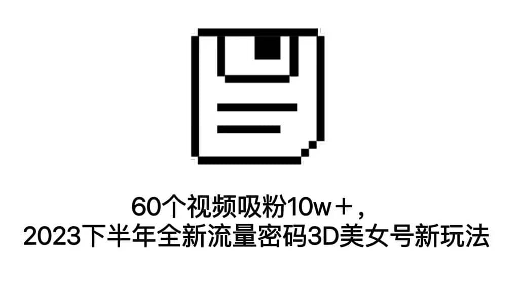 60个视频吸粉10w＋，2023下半年全新流量密码3D美女号新玩法（教程+资源）安创网-网创项目资源站-副业项目-创业项目-搞钱项目安创网