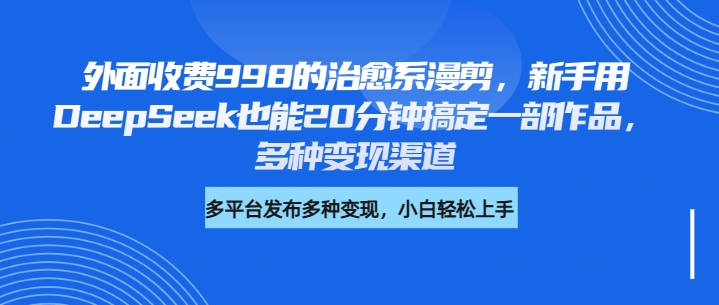 外面收费998的治愈系漫剪，新手用DeepSeek也能20分钟搞定一部作品，多种变现渠道安创网-网创项目资源站-副业项目-创业项目-搞钱项目安创网