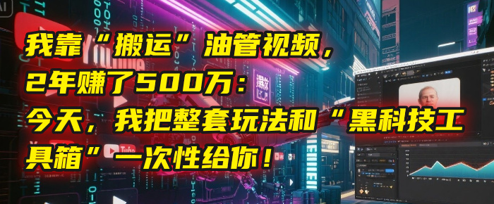 我靠“搬运”油管视频，2年赚了500万：今天，我把整套玩法和“黑科技工具箱”一次性给你！安创网-网创项目资源站-副业项目-创业项目-搞钱项目安创网