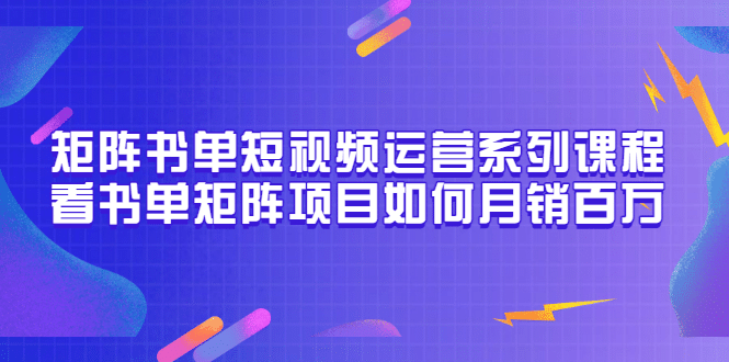 矩阵书单短视频运营系列课程，看书单矩阵项目如何月销百万（20节视频课）安创网-网创项目资源站-副业项目-创业项目-搞钱项目安创网