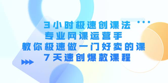 3小时极速创课法，专业网课运营手 教你极速做一门好卖的课 7天速创爆款课程安创网-网创项目资源站-副业项目-创业项目-搞钱项目安创网