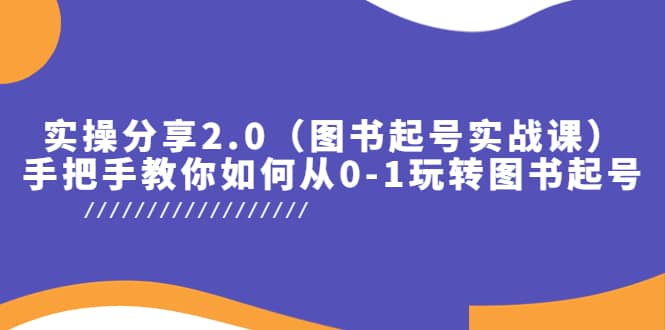 实操分享2.0（图书起号实战课），手把手教你如何从0-1玩转图书起号安创网-网创项目资源站-副业项目-创业项目-搞钱项目安创网