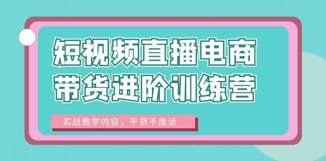 短视频直播电商带货进阶训练营：实战教学内容，干货不废话安创网-网创项目资源站-副业项目-创业项目-搞钱项目安创网