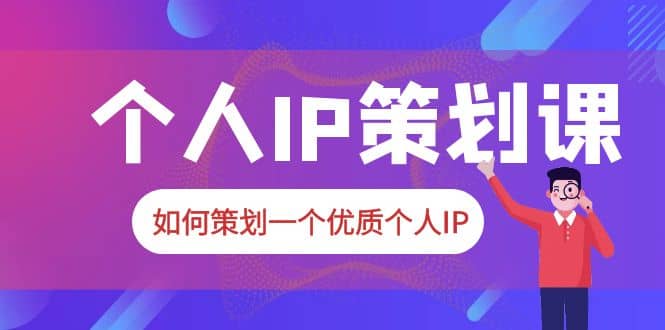 2023普通人都能起飞的个人IP策划课，如何策划一个优质个人IP安创网-网创项目资源站-副业项目-创业项目-搞钱项目安创网