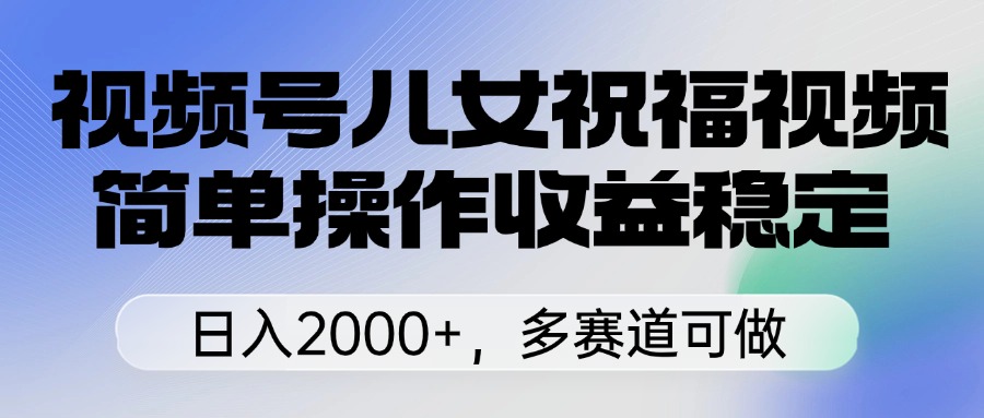 视频号儿女祝福视频，简单操作收益稳定，日入2000+，多赛道可做安创网-网创项目资源站-副业项目-创业项目-搞钱项目安创网