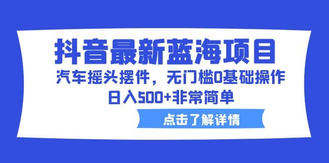 抖音最新蓝海项目，汽车摇头摆件，无门槛0基础操作，日入500+非常简单安创网-网创项目资源站-副业项目-创业项目-搞钱项目安创网
