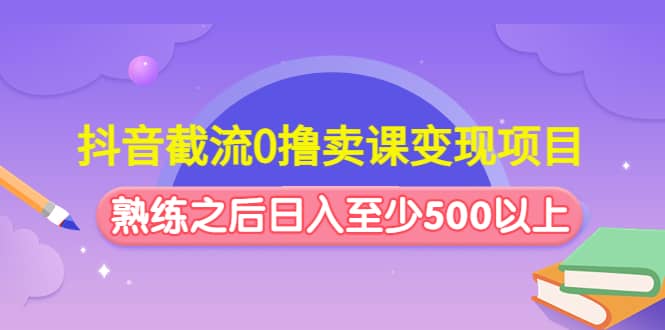抖音截流0撸卖课变现项目安创网-网创项目资源站-副业项目-创业项目-搞钱项目安创网