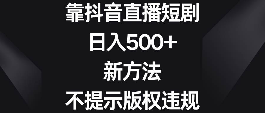 靠抖音直播短剧，日入500+，新方法、不提示版权违规安创网-网创项目资源站-副业项目-创业项目-搞钱项目安创网