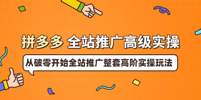 拼多多全站推广高级实操：从破零开始全站推广整套高阶实操玩法安创网-网创项目资源站-副业项目-创业项目-搞钱项目安创网