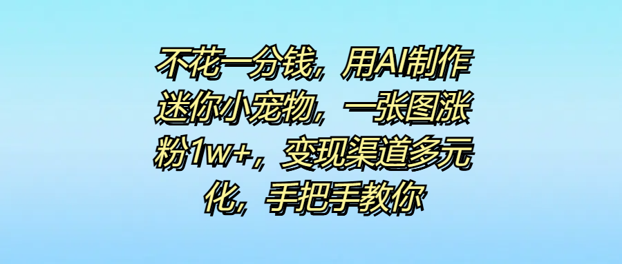 不花一分钱，用AI制作迷你小宠物，一张图涨粉1w+，变现渠道多元化，手把手教你安创网-网创项目资源站-副业项目-创业项目-搞钱项目安创网