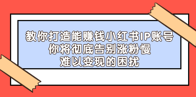 教你打造能赚钱小红书IP账号，了解透彻小红书的真正玩法安创网-网创项目资源站-副业项目-创业项目-搞钱项目安创网