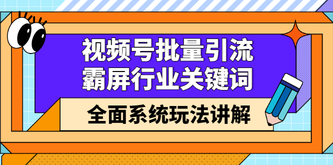 视频号批量引流，霸屏行业关键词（基础班）全面系统讲解视频号玩法【无水印】安创网-网创项目资源站-副业项目-创业项目-搞钱项目安创网