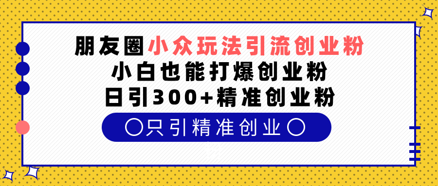 朋友圈小众玩法引流创业粉，小白也能打爆创业粉，日引300+精准创业粉安创网-网创项目资源站-副业项目-创业项目-搞钱项目安创网