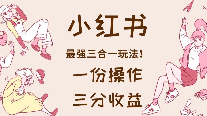 小红书最强三合一玩法，一份操作获得三份收益！【揭秘】安创网-网创项目资源站-副业项目-创业项目-搞钱项目安创网