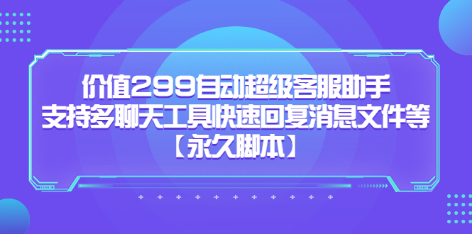 价值299自动超级客服助手，支持多聊天工具快速回复消息文件等安创网-网创项目资源站-副业项目-创业项目-搞钱项目安创网
