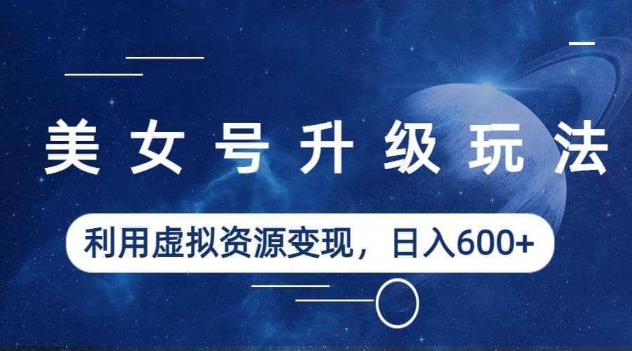 美女号升级玩法，利用虚拟资源变现，日入600+（教程+素材）安创网-网创项目资源站-副业项目-创业项目-搞钱项目安创网