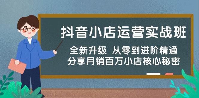抖音小店运营实战班，全新升级 从零到进阶精通 分享月销百万小店核心秘密安创网-网创项目资源站-副业项目-创业项目-搞钱项目安创网