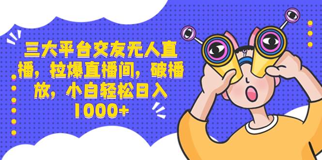 三大平台交友无人直播，拉爆直播间，破播放，小白轻松日入1000+安创网-网创项目资源站-副业项目-创业项目-搞钱项目安创网