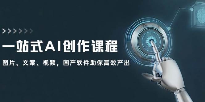 一站式AI创作课程：图片、文案、视频，国产软件助你高效产出安创网-网创项目资源站-副业项目-创业项目-搞钱项目安创网