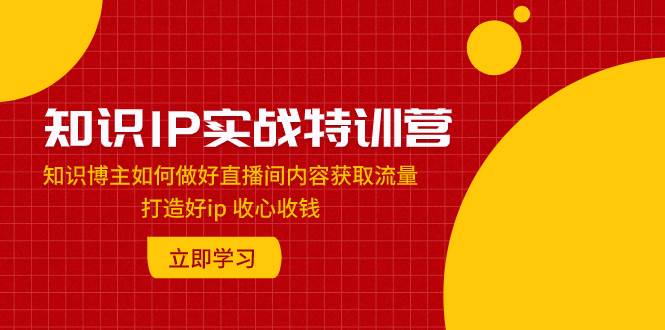 知识IP实战特训营：知识博主如何做好直播间内容获取流量 打造好ip 收心收钱安创网-网创项目资源站-副业项目-创业项目-搞钱项目安创网