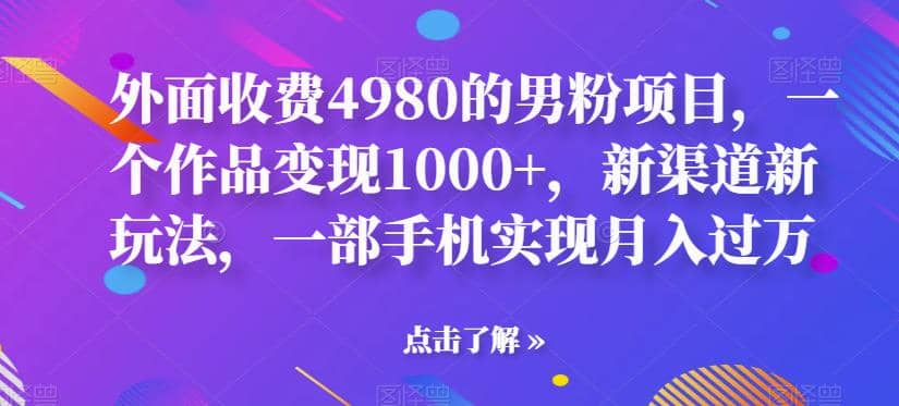 外面收费4980的男粉项目，一个作品变现1000+，新渠道新玩法，一部手机实现月入过万【揭秘】安创网-网创项目资源站-副业项目-创业项目-搞钱项目安创网