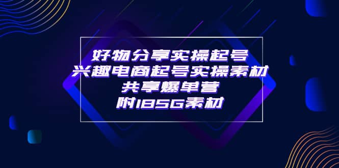 某收费培训·好物分享实操起号 兴趣电商起号实操素材共享爆单营（185G素材)安创网-网创项目资源站-副业项目-创业项目-搞钱项目安创网