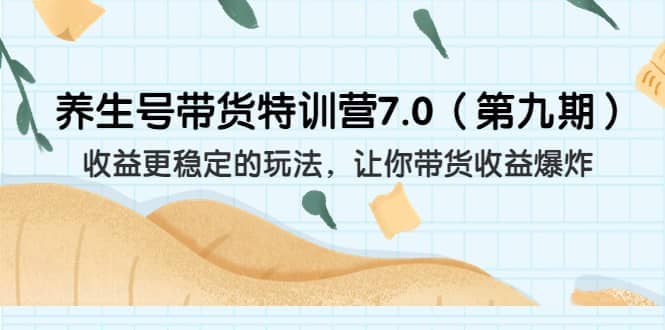 养生号带货特训营7.0（第九期）收益更稳定的玩法 让你带货收益爆炸（11节）安创网-网创项目资源站-副业项目-创业项目-搞钱项目安创网