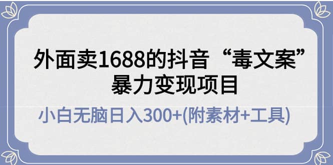 外面卖1688抖音“毒文案”项目安创网-网创项目资源站-副业项目-创业项目-搞钱项目安创网