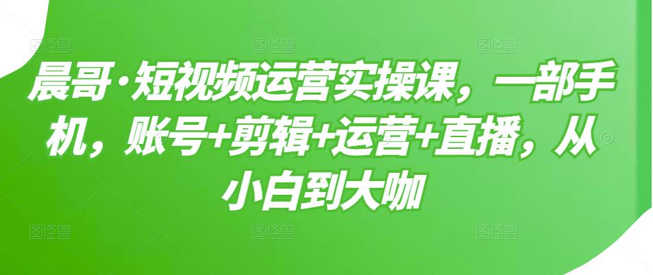 短视频运营实操课，一部手机，账号+剪辑+运营+直播，从小白到大咖安创网-网创项目资源站-副业项目-创业项目-搞钱项目安创网
