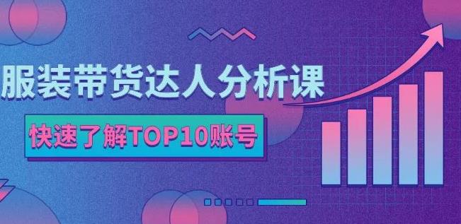 服装带货达人分析课：带你快速了解TOP10账号，玩转服装行业安创网-网创项目资源站-副业项目-创业项目-搞钱项目安创网