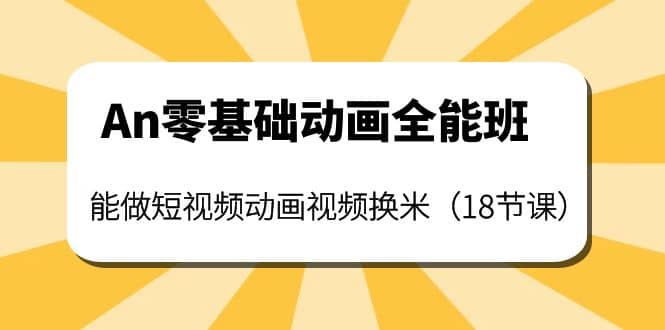 An零基础动画全能班：能做短视频动画视频换米（18节课）安创网-网创项目资源站-副业项目-创业项目-搞钱项目安创网