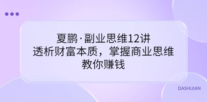 副业思维12讲，透析财富本质，掌握商业思维，教你赚钱安创网-网创项目资源站-副业项目-创业项目-搞钱项目安创网