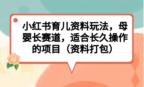 小红书育儿资料玩法，母婴长赛道，适合长久操作的项目（资料打包）安创网-网创项目资源站-副业项目-创业项目-搞钱项目安创网