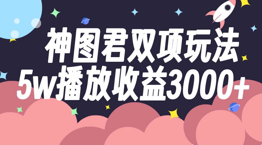 神图君双项玩法5w播放收益3000+安创网-网创项目资源站-副业项目-创业项目-搞钱项目安创网