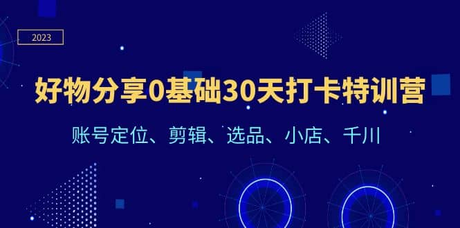 好物分享0基础30天打卡特训营：账号定位、剪辑、选品、小店、千川安创网-网创项目资源站-副业项目-创业项目-搞钱项目安创网