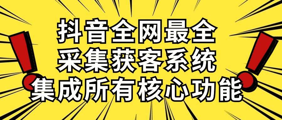 抖音全网最全采集获客系统，集成所有核心功能，日引500+安创网-网创项目资源站-副业项目-创业项目-搞钱项目安创网