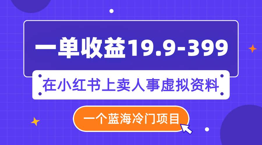 一单收益19.9-399，一个蓝海冷门项目，在小红书上卖人事虚拟资料安创网-网创项目资源站-副业项目-创业项目-搞钱项目安创网