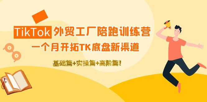 TikTok外贸工厂陪跑训练营：一个月开拓TK底盘新渠道 基础+实操+高阶篇安创网-网创项目资源站-副业项目-创业项目-搞钱项目安创网