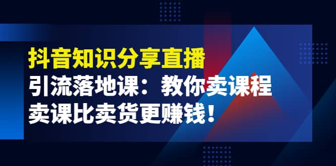 《抖音知识分享直播》引流落地课：教你卖课程，卖课比卖货更赚钱安创网-网创项目资源站-副业项目-创业项目-搞钱项目安创网