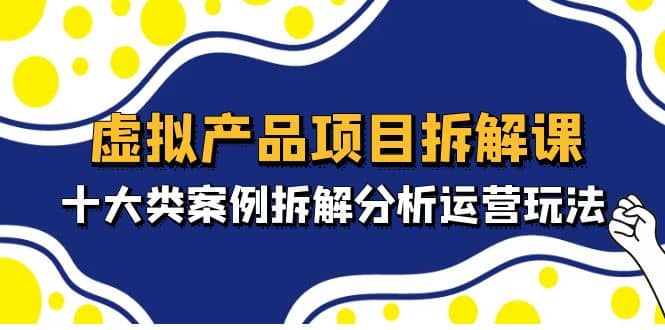 虚拟产品项目拆解课，十大类案例拆解分析运营玩法（11节课）安创网-网创项目资源站-副业项目-创业项目-搞钱项目安创网