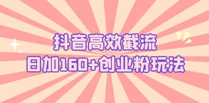 抖音高效截流日加160+创业粉玩法：详细操作实战演示！安创网-网创项目资源站-副业项目-创业项目-搞钱项目安创网