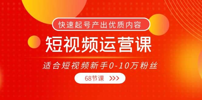 短视频运营课，适合短视频新手0-10万粉丝，快速起号产出优质内容（68节课）安创网-网创项目资源站-副业项目-创业项目-搞钱项目安创网