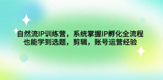 自然流IP训练营，系统掌握IP孵化全流程，也能学到选题，剪辑，账号运营经验安创网-网创项目资源站-副业项目-创业项目-搞钱项目安创网