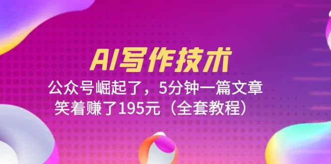 AI写作技术：公众号崛起了，5分钟一篇文章，笑着赚了195元（全套教程）安创网-网创项目资源站-副业项目-创业项目-搞钱项目安创网
