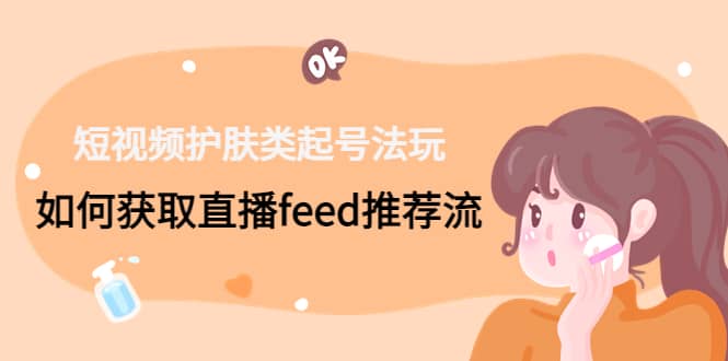 短视频护肤类起号玩法：如何获取直播feed推荐流安创网-网创项目资源站-副业项目-创业项目-搞钱项目安创网
