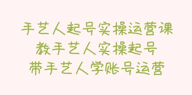手艺人起号实操运营课，教手艺人实操起号，带手艺人学账号运营安创网-网创项目资源站-副业项目-创业项目-搞钱项目安创网