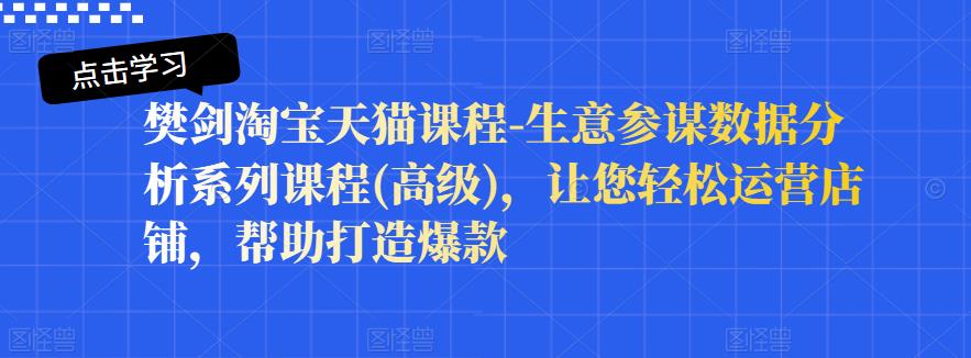 樊剑淘宝天猫课程-生意参谋数据分析系列课程(高级)，让您轻松运营店铺，帮助打造爆款安创网-网创项目资源站-副业项目-创业项目-搞钱项目安创网