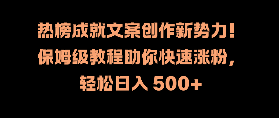 热榜成就文案创作新势力！保姆级教程助你快速涨粉，轻松日入 500+安创网-网创项目资源站-副业项目-创业项目-搞钱项目安创网