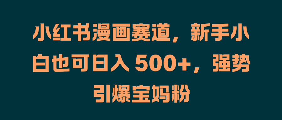 小红书漫画赛道，新手小白也可日入 500+，强势引爆宝妈粉安创网-网创项目资源站-副业项目-创业项目-搞钱项目安创网