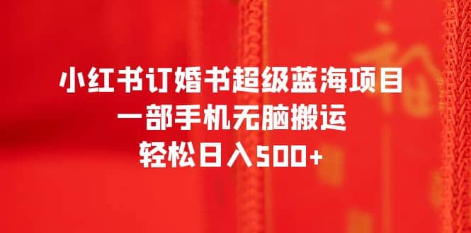 小红书订婚书超级蓝海项目，一部手机无脑搬运，轻松日入500+安创网-网创项目资源站-副业项目-创业项目-搞钱项目安创网